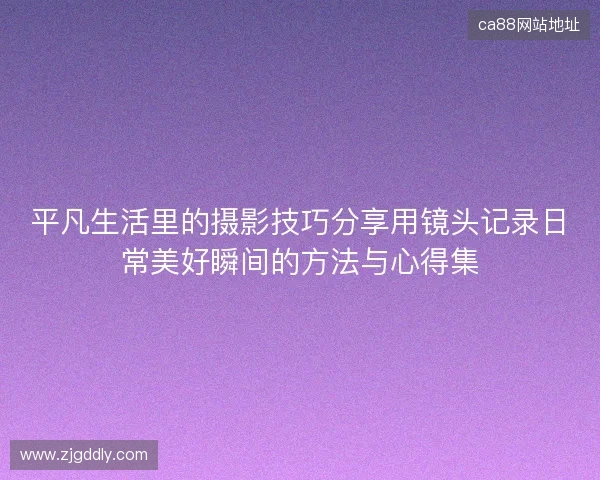 平凡生活里的摄影技巧分享用镜头记录日常美好瞬间的方法与心得集
