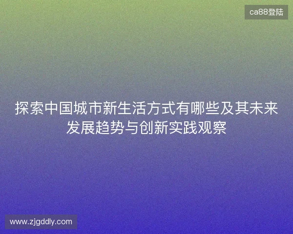 探索中国城市新生活方式有哪些及其未来发展趋势与创新实践观察