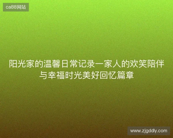 阳光家的温馨日常记录一家人的欢笑陪伴与幸福时光美好回忆篇章